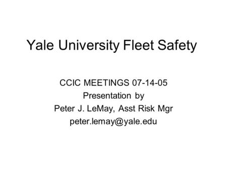 Yale University Fleet Safety CCIC MEETINGS 07-14-05 Presentation by Peter J. LeMay, Asst Risk Mgr