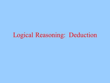 Logical Reasoning: Deduction. Logic A domain-general system of reasoning Deductive reasoning System for constructing proofs –What must be true given certain.