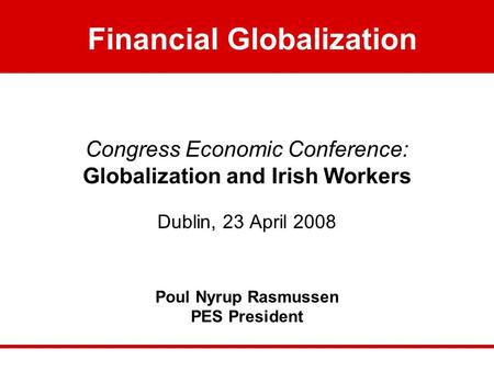 Financial Globalizatio Congress Economic Conference: Globalization and Irish Workers Dublin, 23 April 2008 Poul Nyrup Rasmussen PES President Financial.