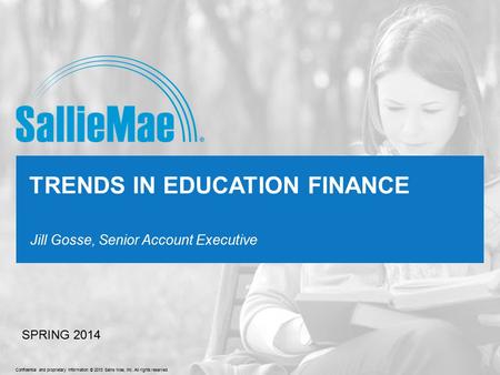 Confidential and proprietary information © 2013 Sallie Mae, Inc. All rights reserved. Jill Gosse, Senior Account Executive TRENDS IN EDUCATION FINANCE.