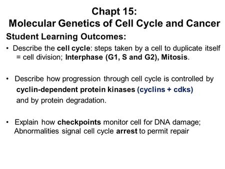 Chapt 15: Molecular Genetics of Cell Cycle and Cancer Student Learning Outcomes: Describe the cell cycle: steps taken by a cell to duplicate itself = cell.