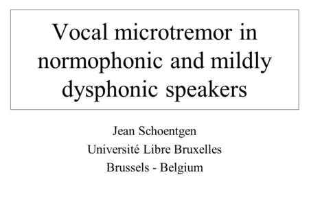 Vocal microtremor in normophonic and mildly dysphonic speakers Jean Schoentgen Université Libre Bruxelles Brussels - Belgium.