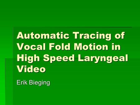 Automatic Tracing of Vocal Fold Motion in High Speed Laryngeal Video Erik Bieging.