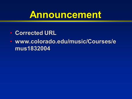 Announcement Corrected URL Corrected URL www.colorado.edu/music/Courses/e mus1832004 www.colorado.edu/music/Courses/e mus1832004.