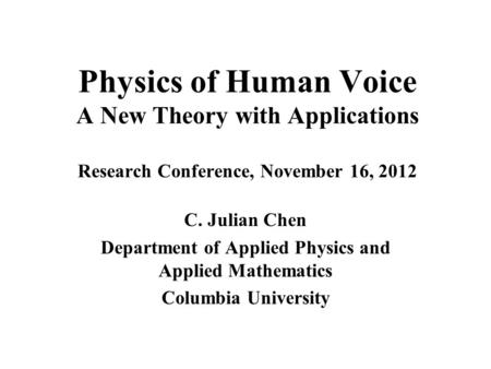 Physics of Human Voice A New Theory with Applications Research Conference, November 16, 2012 C. Julian Chen Department of Applied Physics and Applied.
