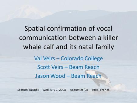 Spatial confirmation of vocal communication between a killer whale calf and its natal family Val Veirs – Colorado College Scott Veirs – Beam Reach Jason.
