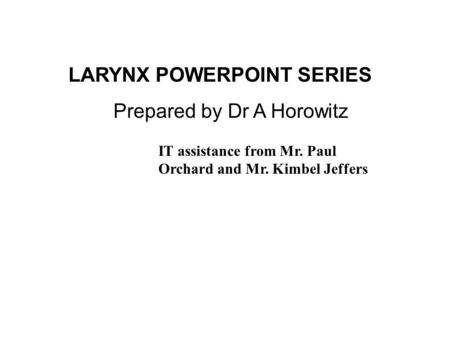 LARYNX POWERPOINT SERIES Prepared by Dr A Horowitz IT assistance from Mr. Paul Orchard and Mr. Kimbel Jeffers.