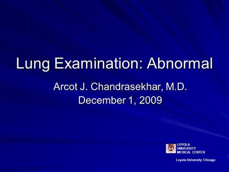 Lung Examination: Abnormal Arcot J. Chandrasekhar, M.D. December 1, 2009 LOYOLA UNIVERSITY MEDICAL CENTER Loyola University Chicago.