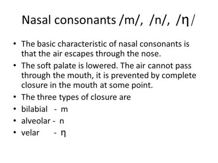 Nasal consonants /m/, /n/, / η/ The basic characteristic of nasal consonants is that the air escapes through the nose. The soft palate is lowered. The.