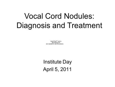 Institute Day April 5, 2011 Vocal Cord Nodules: Diagnosis and Treatment.