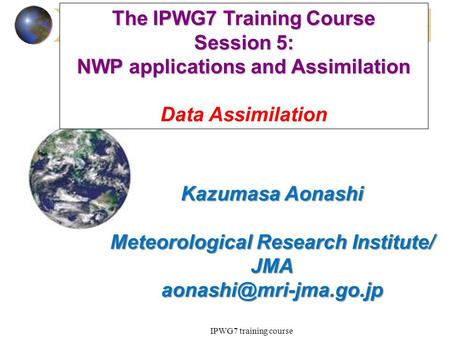 Nov. 19, 2014 IPWG7 training course The IPWG7 Training Course Session 5: NWP applications and Assimilation Data Assimilation Kazumasa Aonashi Meteorological.