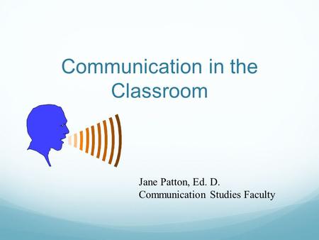 Communication in the Classroom Jane Patton, Ed. D. Communication Studies Faculty.