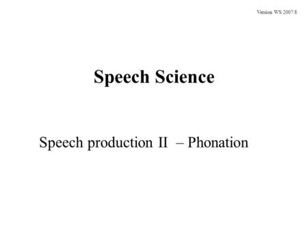 Speech Science Speech production II – Phonation Version WS 2007/8.