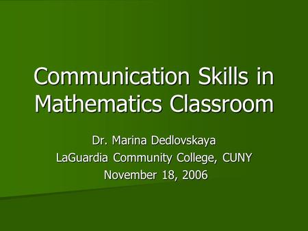 Communication Skills in Mathematics Classroom Dr. Marina Dedlovskaya LaGuardia Community College, CUNY November 18, 2006 November 18, 2006.