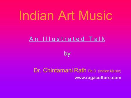 Indian Art Music A n I l l u s t r a t e d T a l k by Dr. Chintamani Rath Ph.D. (Indian Music) www.ragaculture.com.