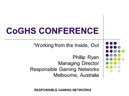 CoGHS CONFERENCE “Working from the Inside, Out Phillip Ryan Managing Director Responsible Gaming Networks Melbourne, Australia RESPONSIBLE GAMING NETWORKS.