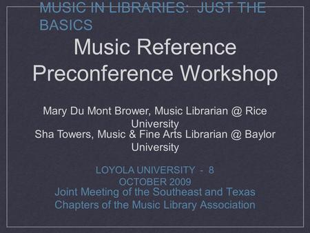 MUSIC IN LIBRARIES: JUST THE BASICS Joint Meeting of the Southeast and Texas Chapters of the Music Library Association LOYOLA UNIVERSITY - 8 OCTOBER 2009.