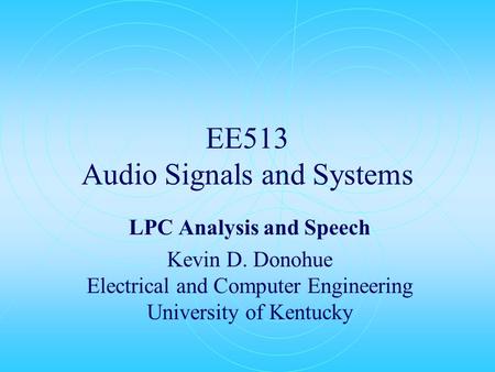 EE513 Audio Signals and Systems LPC Analysis and Speech Kevin D. Donohue Electrical and Computer Engineering University of Kentucky.