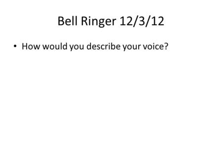 Bell Ringer 12/3/12 How would you describe your voice?