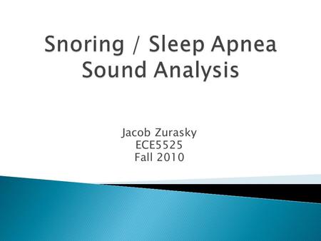 Jacob Zurasky ECE5525 Fall 2010.  Goals ◦ Determine if the principles of speech processing relate to snoring sounds. ◦ Use homomorphic filtering techniques.