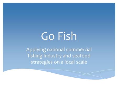 Go Fish Applying national commercial fishing industry and seafood strategies on a local scale.