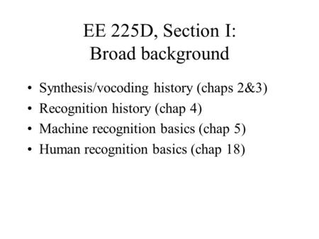 EE 225D, Section I: Broad background Synthesis/vocoding history (chaps 2&3) Recognition history (chap 4) Machine recognition basics (chap 5) Human recognition.