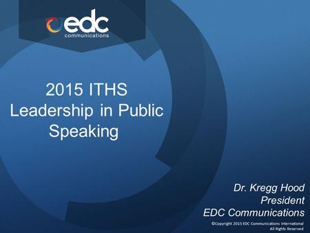 2015 ITHS Leadership in Public Speaking ©Copyright 2015 EDC Communications International All Rights Reserved Dr. Kregg Hood President EDC Communications.