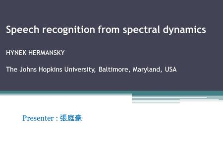 Speech recognition from spectral dynamics HYNEK HERMANSKY The Johns Hopkins University, Baltimore, Maryland, USA Presenter : 張庭豪.