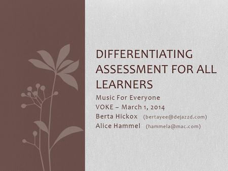 Music For Everyone VOKE – March 1, 2014 Berta Hickox Alice Hammel DIFFERENTIATING ASSESSMENT FOR ALL LEARNERS.