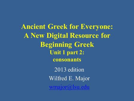 Ancient Greek for Everyone: A New Digital Resource for Beginning Greek Unit 1 part 2: consonants 2013 edition Wilfred E. Major