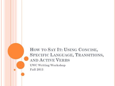 H OW TO S AY I T : U SING C ONCISE, S PECIFIC L ANGUAGE, T RANSITIONS, AND A CTIVE V ERBS UWC Writing Workshop Fall 2013.