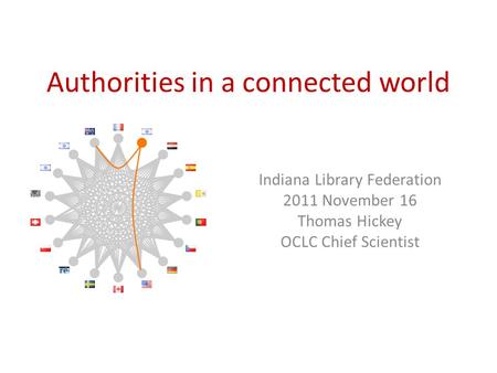 Authorities in a connected world Indiana Library Federation 2011 November 16 Thomas Hickey OCLC Chief Scientist.