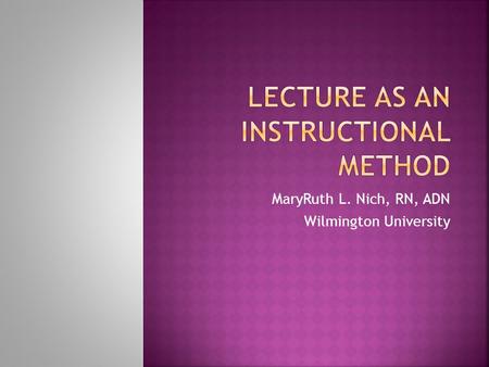MaryRuth L. Nich, RN, ADN Wilmington University.  “The oldest, most commonly used, and most traditional instructional method by which the teacher verbally.