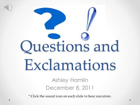 Questions and Exclamations Ashley Hamlin December 8, 2011 * Click the sound icon on each slide to hear narration.