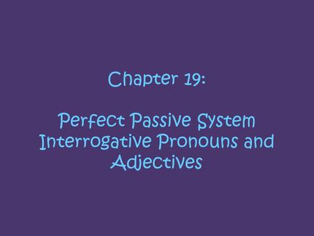 Chapter 19: Perfect Passive System Interrogative Pronouns and Adjectives.