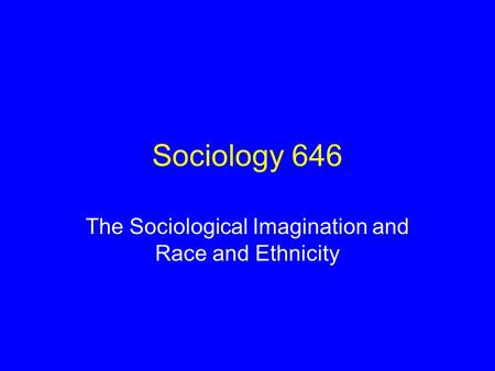 Sociology 646 The Sociological Imagination and Race and Ethnicity.