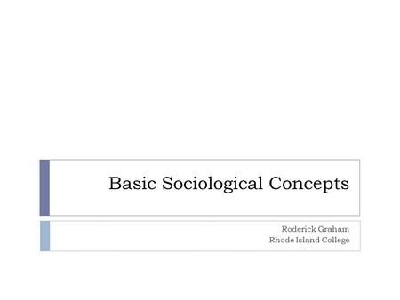 Basic Sociological Concepts Roderick Graham Rhode Island College.