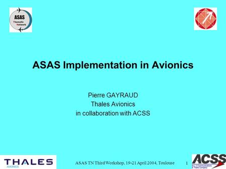 ASAS TN Third Workshop, 19-21 April 2004, Toulouse 1 ASAS Implementation in Avionics Pierre GAYRAUD Thales Avionics in collaboration with ACSS.
