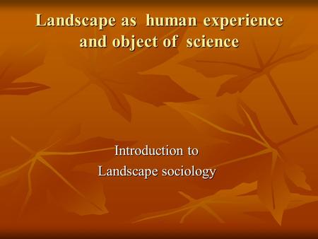 Landscape as human experience and object of science Introduction to Landscape sociology.