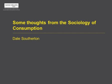 Some thoughts from the Sociology of Consumption Dale Southerton.