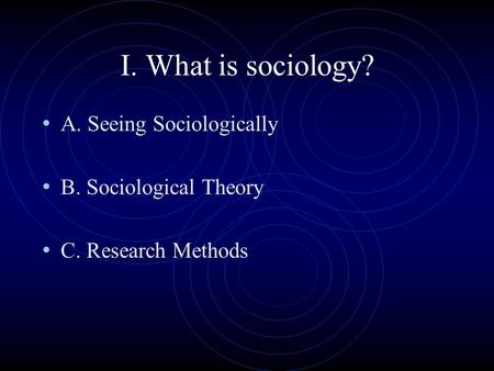 I. What is sociology? A. Seeing Sociologically B. Sociological Theory C. Research Methods.
