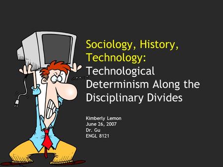Sociology, History, Technology: Technological Determinism Along the Disciplinary Divides Kimberly Lemon June 26, 2007 Dr. Gu ENGL 8121.