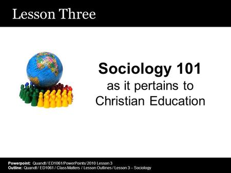 Lesson Three Sociology 101 as it pertains to Christian Education Powerpoint: Quandt / ED1061/PowerPoints/ 2010 Lesson 3 Outline: Quandt / ED1061 / Class.