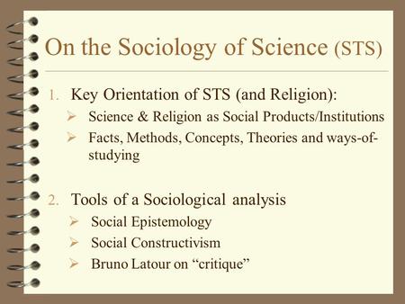 On the Sociology of Science (STS) 1. Key Orientation of STS (and Religion):  Science & Religion as Social Products/Institutions  Facts, Methods, Concepts,