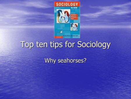 Top ten tips for Sociology Why seahorses?. Number 1 – What is Sociology? Socialisation is the key word Socialisation is the key word This is the process.
