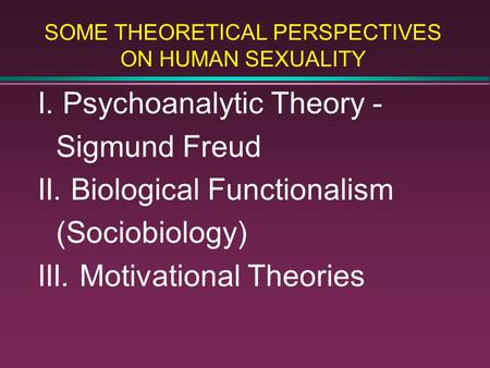 SOME THEORETICAL PERSPECTIVES ON HUMAN SEXUALITY I. Psychoanalytic Theory - Sigmund Freud II. Biological Functionalism (Sociobiology) III. Motivational.