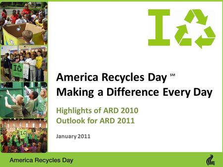 America Recycles Day SM Making a Difference Every Day Highlights of ARD 2010 Outlook for ARD 2011 January 2011.