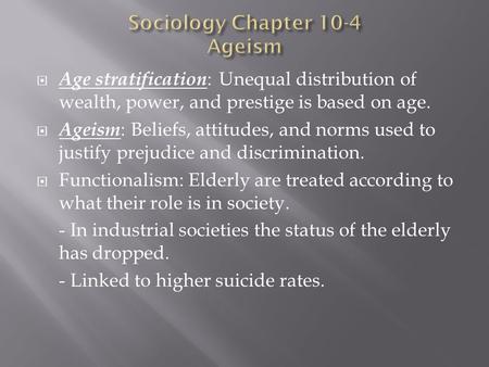  Age stratification : Unequal distribution of wealth, power, and prestige is based on age.  Ageism : Beliefs, attitudes, and norms used to justify prejudice.