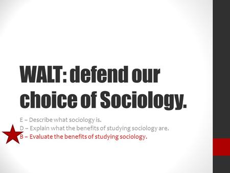 WALT: defend our choice of Sociology. E – Describe what sociology is. D – Explain what the benefits of studying sociology are. B – Evaluate the benefits.