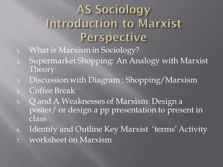 1. What is Marxism in Sociology? 2. Supermarket Shopping: An Analogy with Marxist Theory 3. Discussion with Diagram : Shopping/Marxism 4. Coffee Break.